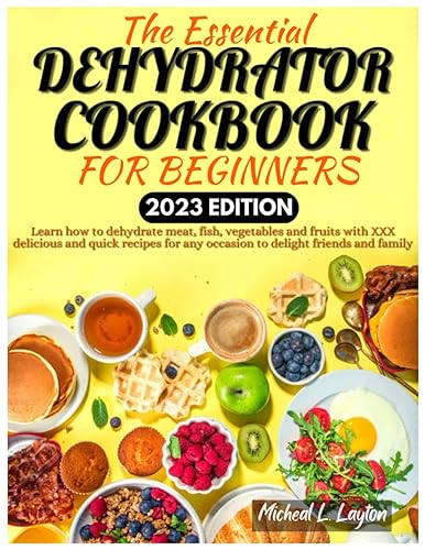 The Essential Dehydrator Cookbook for Beginners: Learn how to dehydrate meat, fish, vegetables and fruits with XXX delicious and quick recipes for any occasion to delight friends and family