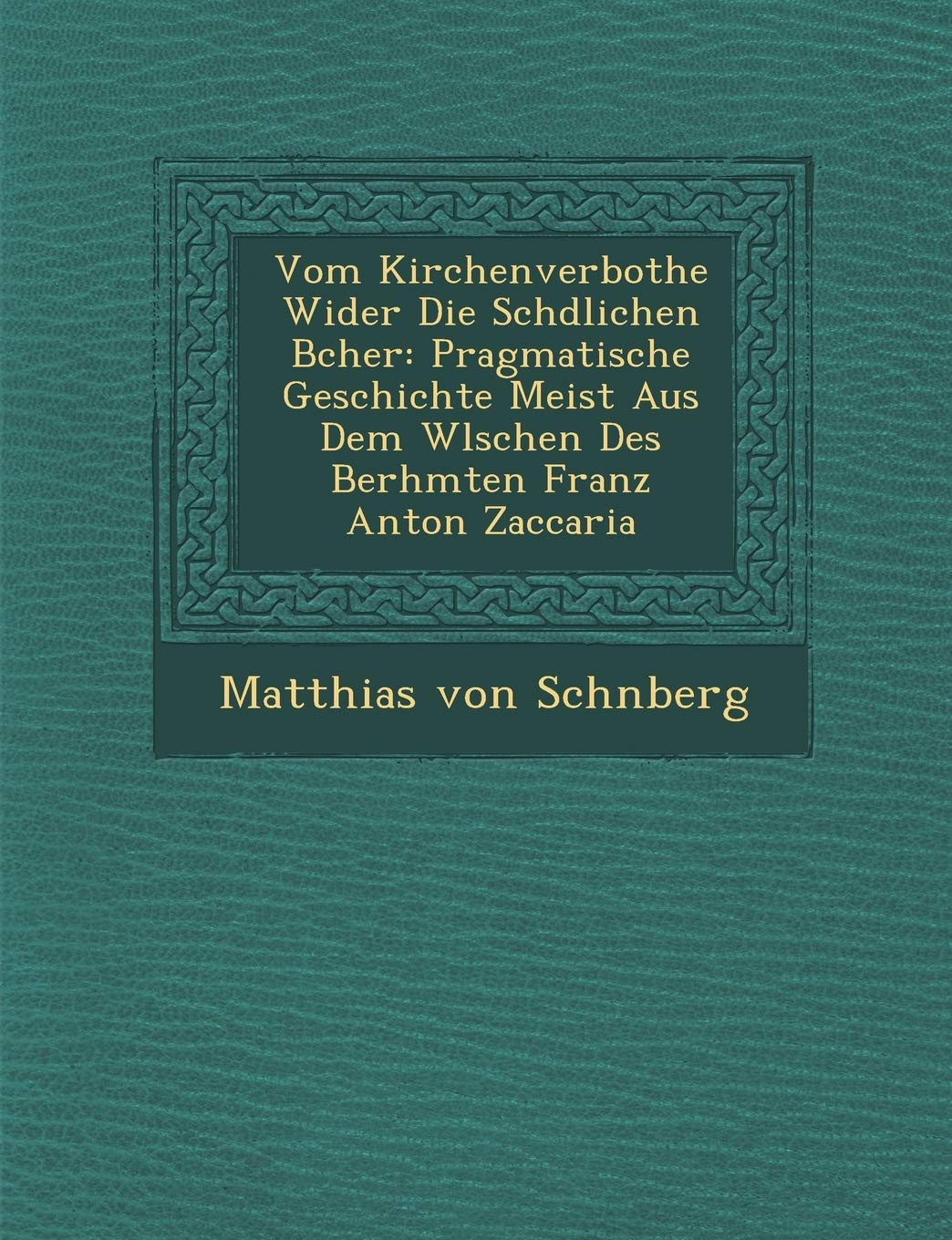 Vom Kirchenverbothe Wider Die Sch Dlichen B Cher: Pragmatische Geschichte Meist Aus Dem W Lschen Des Ber Hmten Franz Anton Zaccaria