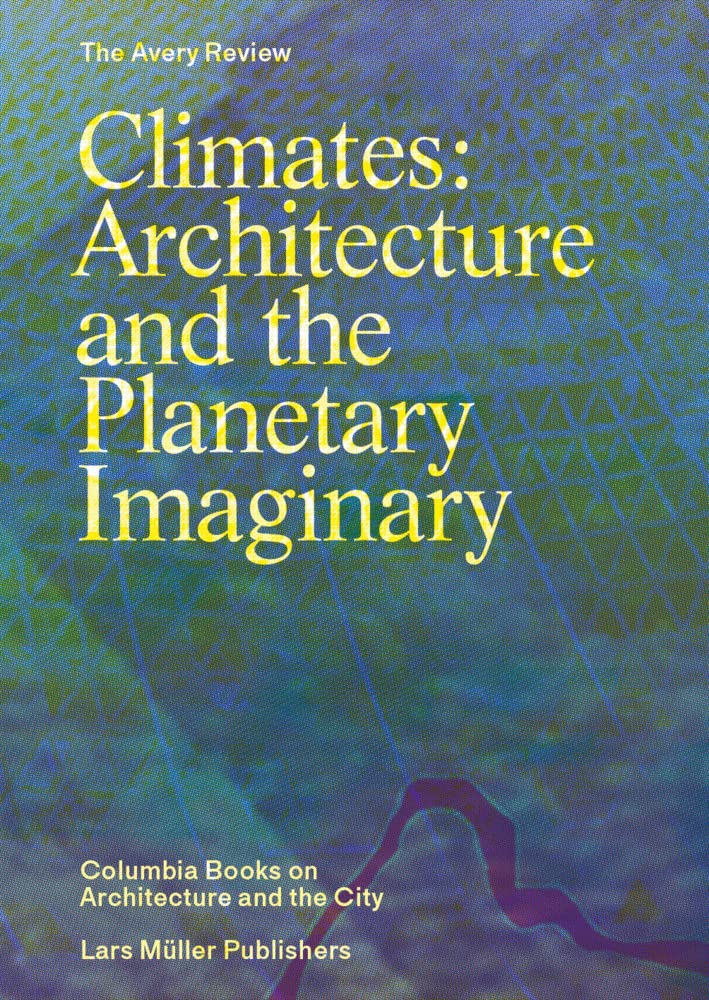 Climates: Architecture and the Planetary Imaginary (The Avery Review: Columbia Books on Architecture and the City)