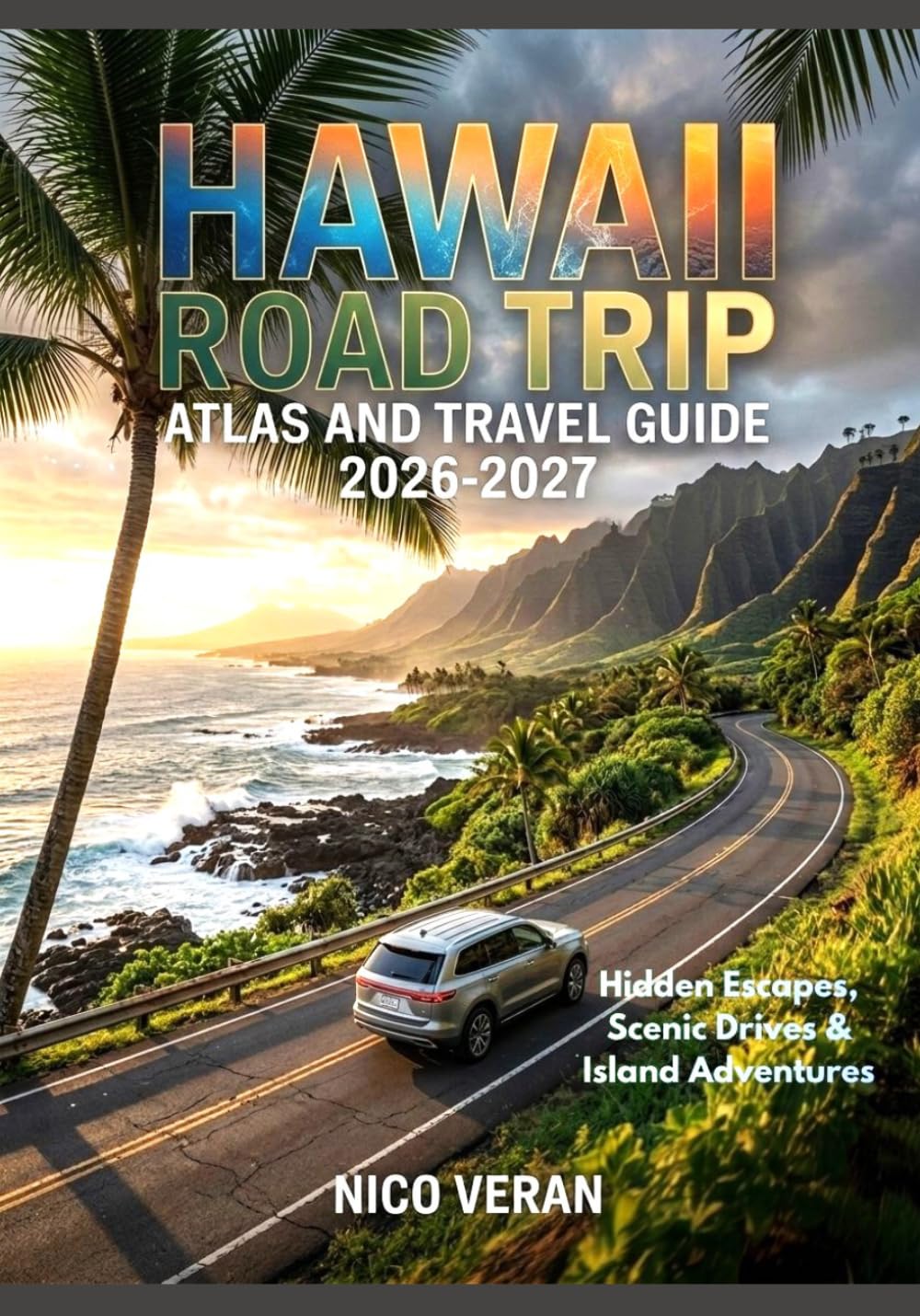 HAWAII ROAD TRIP ATLAS AND TRAVEL GUIDE 2026-2027: Hidden Escapes, Scenic Drives & Island Adventures