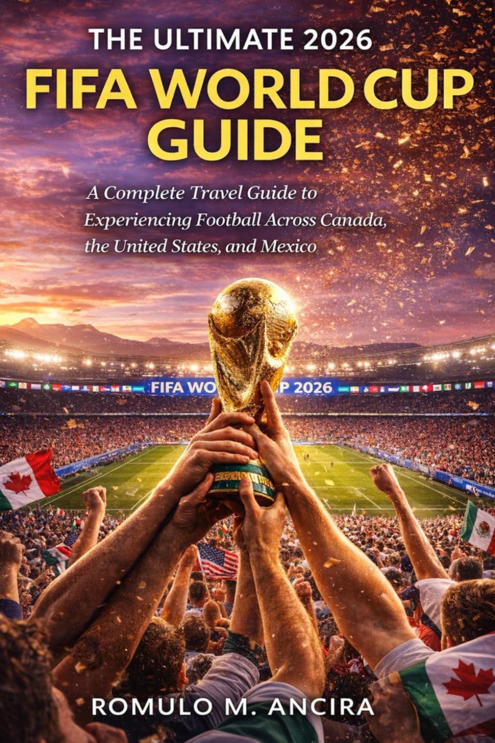 THE ULTIMATE 2026 FIFA WORLD CUP GUIDE: A Complete Travel Guide to Experiencing Football Across Canada, the United States, and Mexico