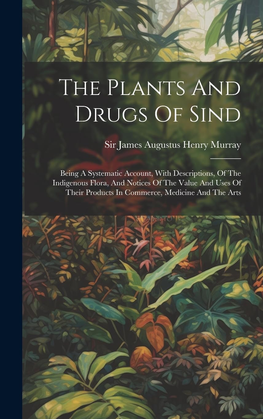 The Plants And Drugs Of Sind: Being A Systematic Account, With Descriptions, Of The Indigenous Flora, And Notices Of The Value And Uses Of Their Products In Commerce, Medicine And The Arts