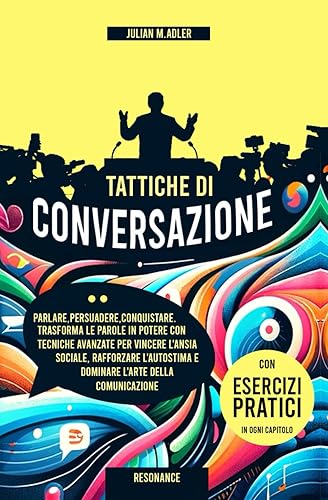 TATTICHE DI CONVERSAZIONE: Parlare,Persuadere,Conquistare. Trasforma le Parole in Potere con Tecniche Avanzate per Vincere l'Ansia Sociale, Rafforzare l'Autostima e Dominare l'Arte della Comunicazione