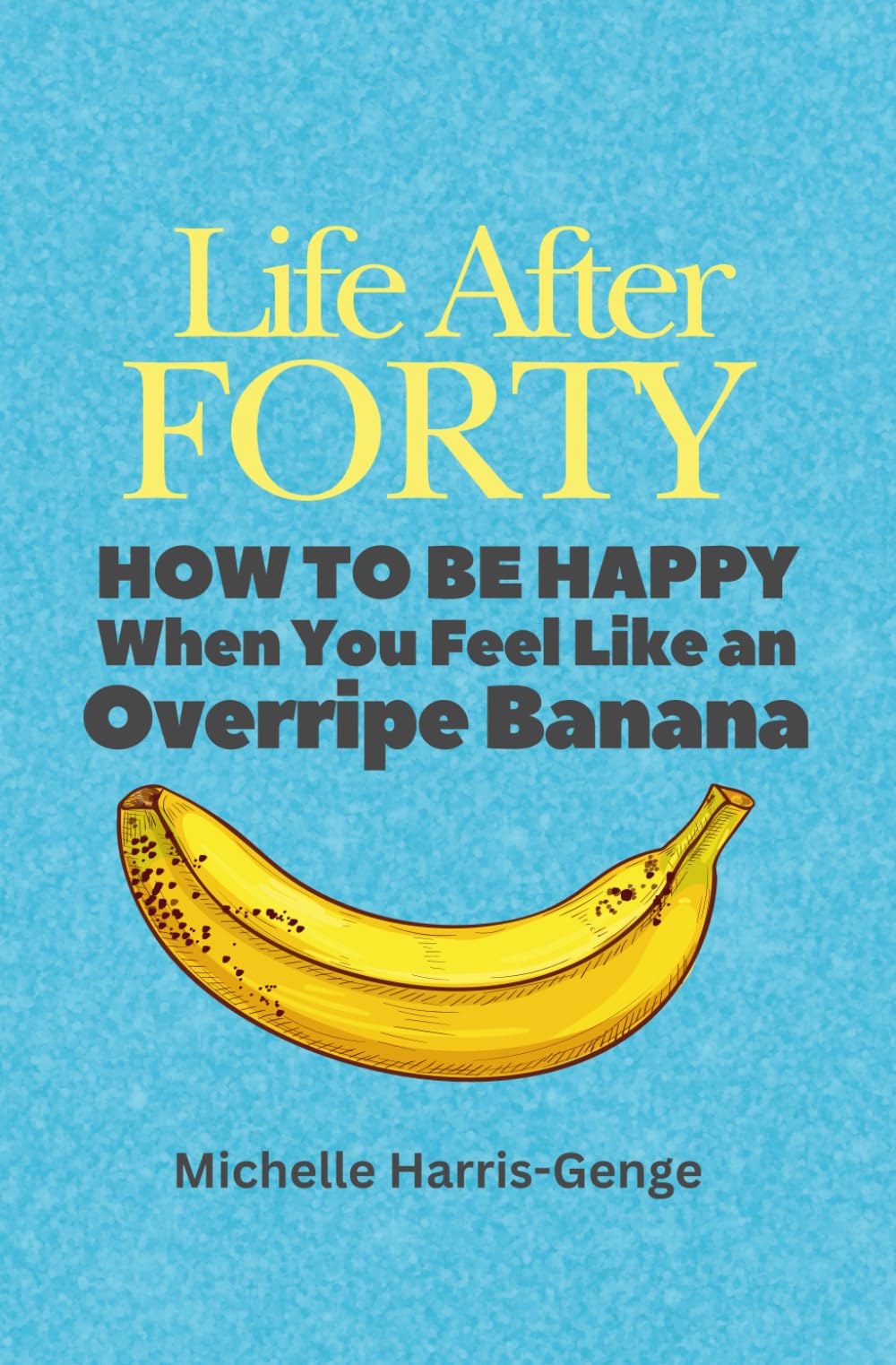 Life After Forty: How to be Happy When You Feel Like an Overripe Banana