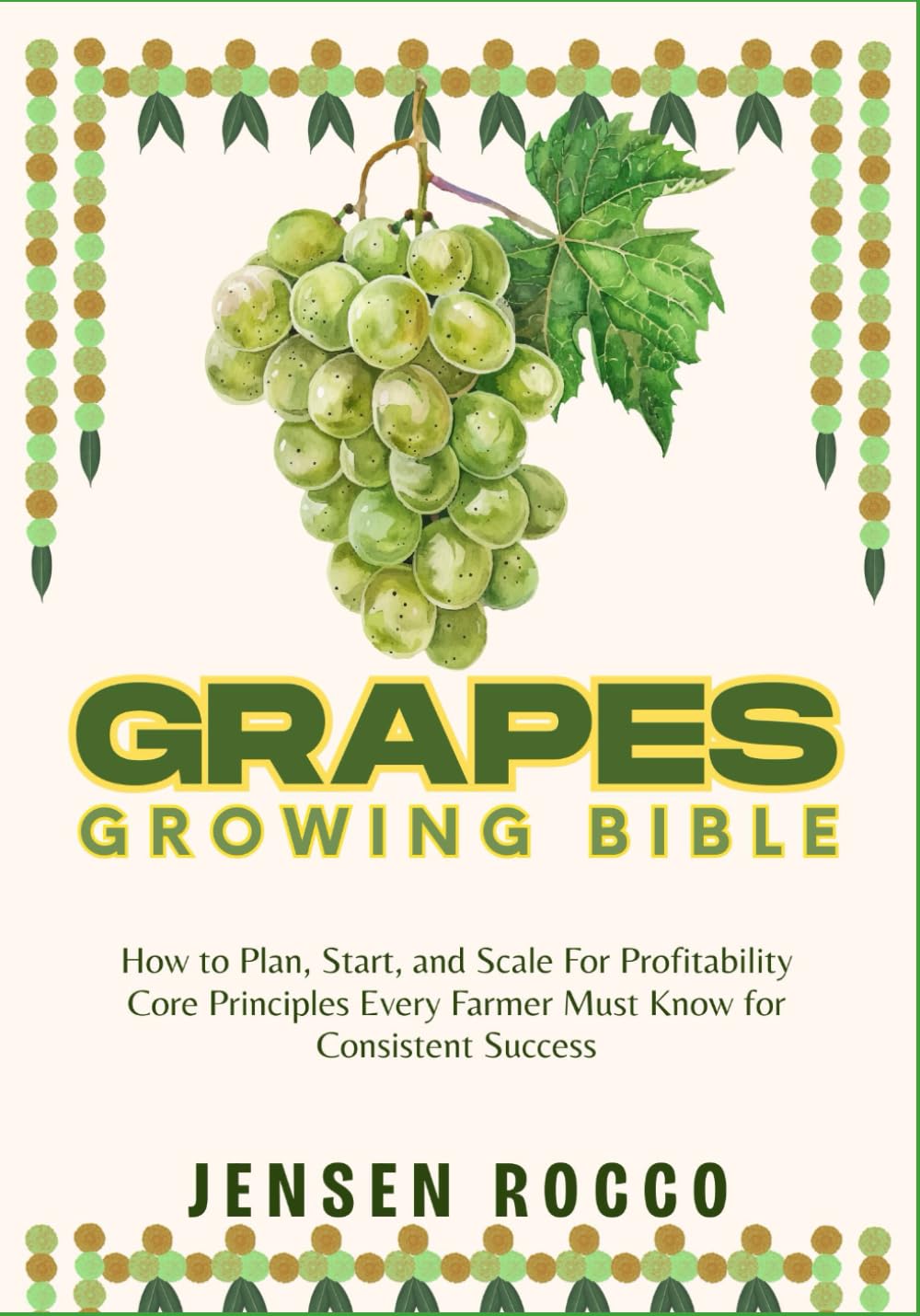 GRAPES GROWING BIBLE: How to Plan, Start, and Scale For Profitability Core Principles Every Farmer Must Know for Consistent Success