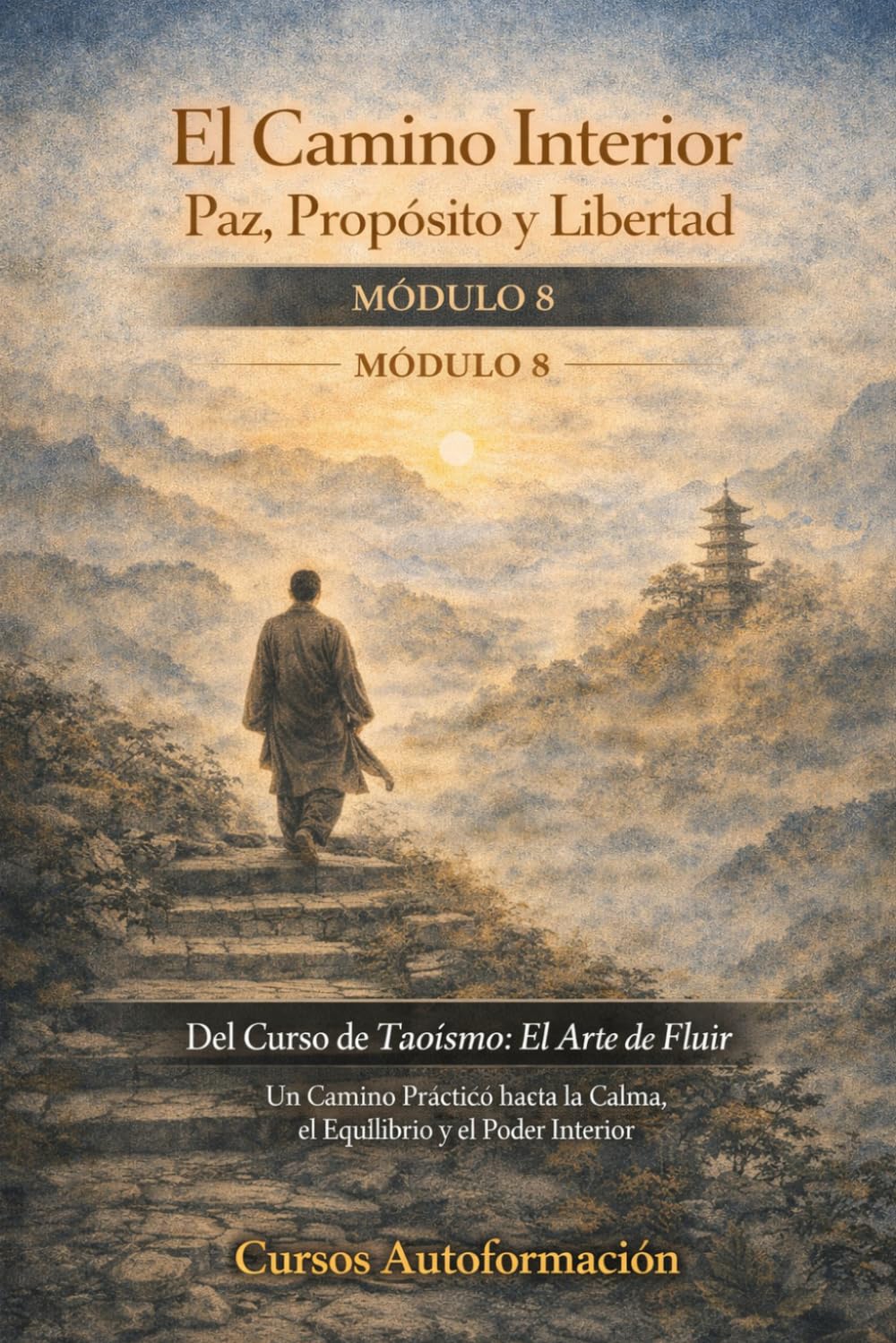 Curso de Taoísmo: El Arte de fluir — Un Camino Práctico hacia la Calma, el Equilibrio y el Poder Interior: MÓDULO 8 - El Camino Interior: Paz, Propósito y Libertad