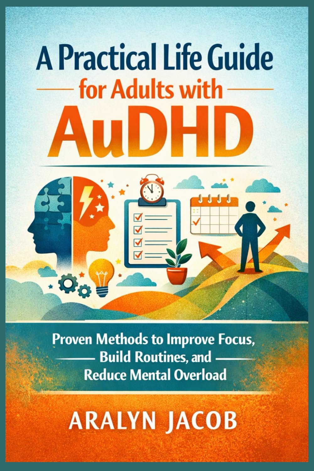 A Practical Life Guide for Adults with AuDHD: Proven Methods to Improve Focus, Build Routines, and Reduce Mental Overload