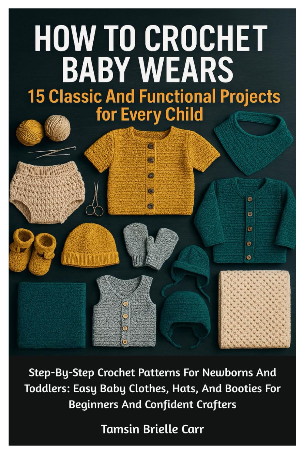 How To Crochet Baby Wears: 15 Classic And Functional Projects For Every Child: Step-By-Step Crochet Patterns For Newborns And Toddlers: Easy Baby ... Booties For Beginners And Confident Crafters