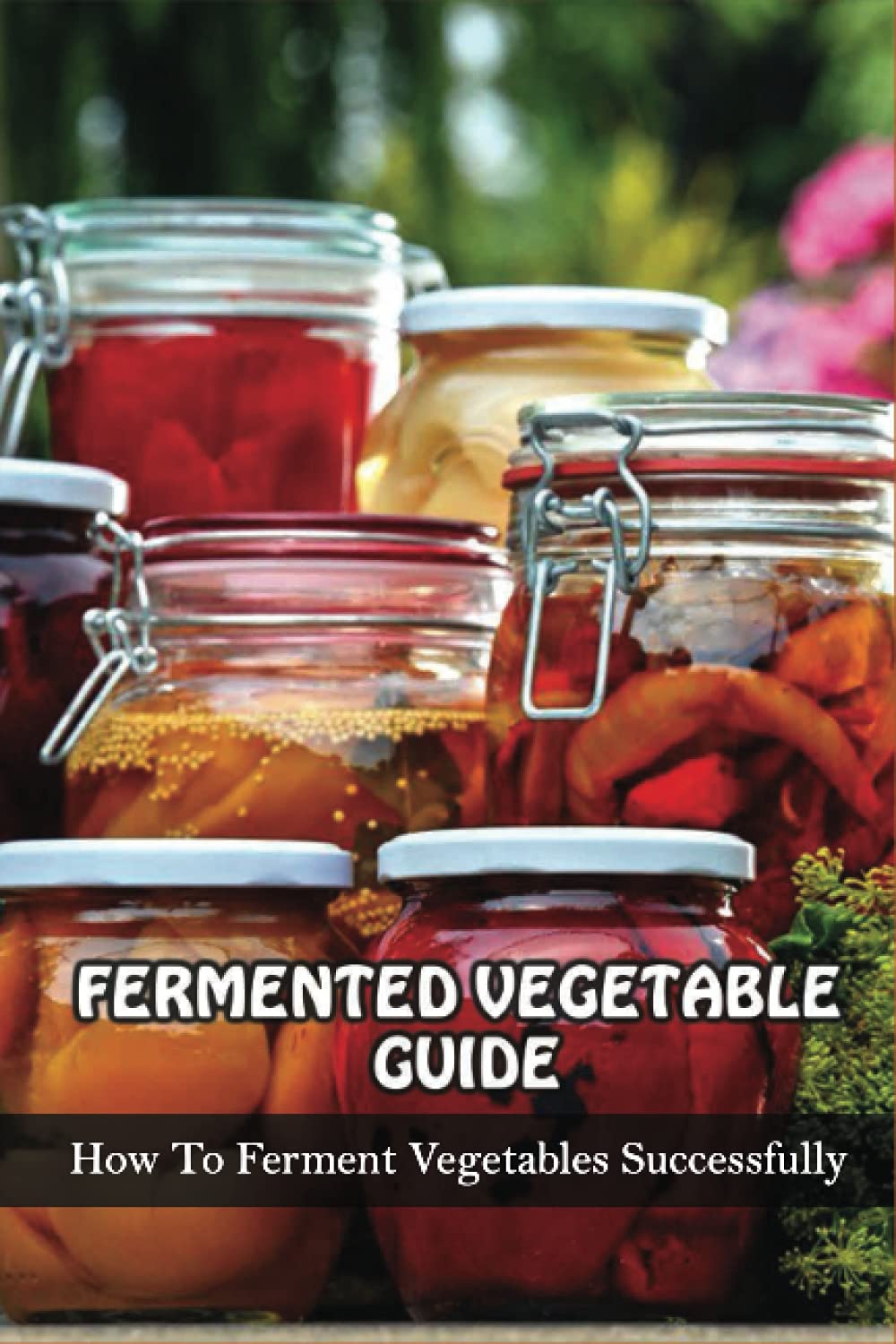 Fermented Vegetables Guide: How To Ferment Vegetables Successfully: Health Benefits Of Fermented Vegetables
