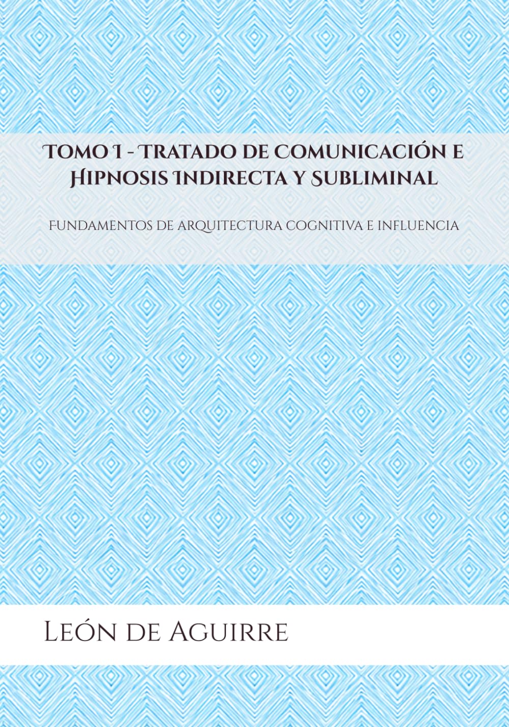 Tomo I - Tratado de Comunicación e Hipnosis Indirecta y Subliminal: Fundamentos de arquitectura cognitiva e influencia