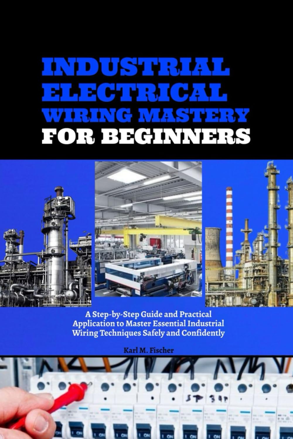 Industrial Electrical Wiring Mastery for Beginners: A Step-by-Step Guide and Practical Application to Master Essential Industrial Wiring Techniques Safely and Confidently