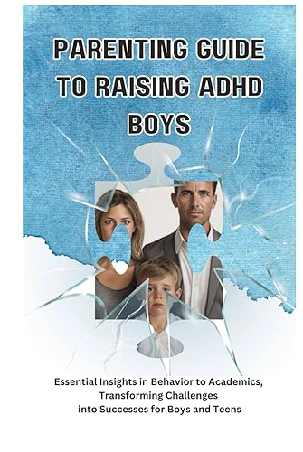 Parenting Guide to Raising ADHD Boys: Essential Insights in Behavior to Academics, Transforming Challenges into Successes for boys and teens