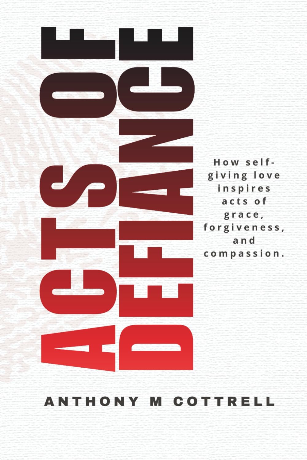 Acts of Defiance: How Self-giving Love Inspires Acts of Grace, Forgiveness, and Compassion