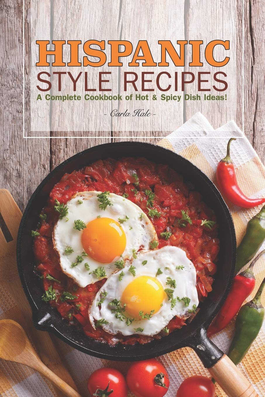 Hispanic Style Recipes: A Complete Cookbook of Hot & Spicy Dish Ideas!