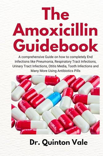 The Amoxicillin Guidebook: A Comprehensive Guide on how to Completely End Infections like Pneumonia, Respiratory Tract Infections, Urinary Tract ... and Many More Using Antibiotics Pills