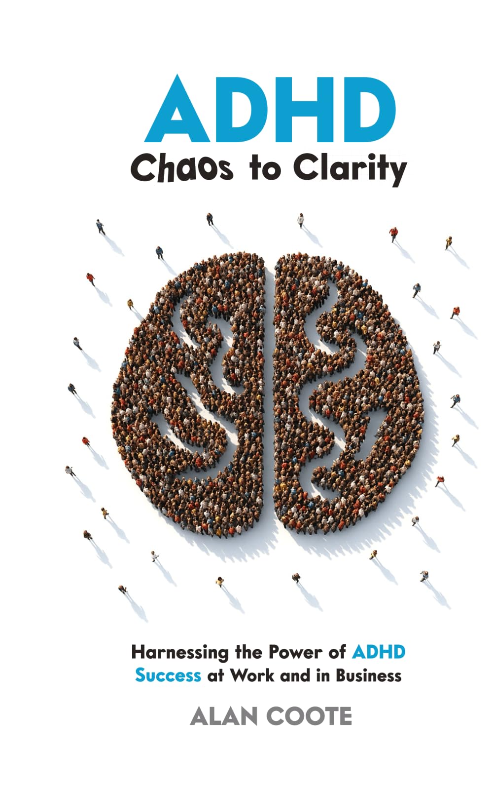 ADHD: Chaos to Clarity: Harnessing the Power of ADHD. Success at Work and in Business