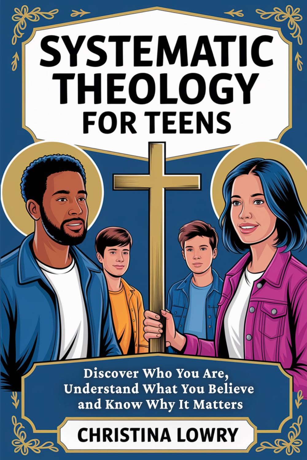 Systematic Theology for Teens: Discover Who You Are, Understand What You Believe and Know Why It Matters