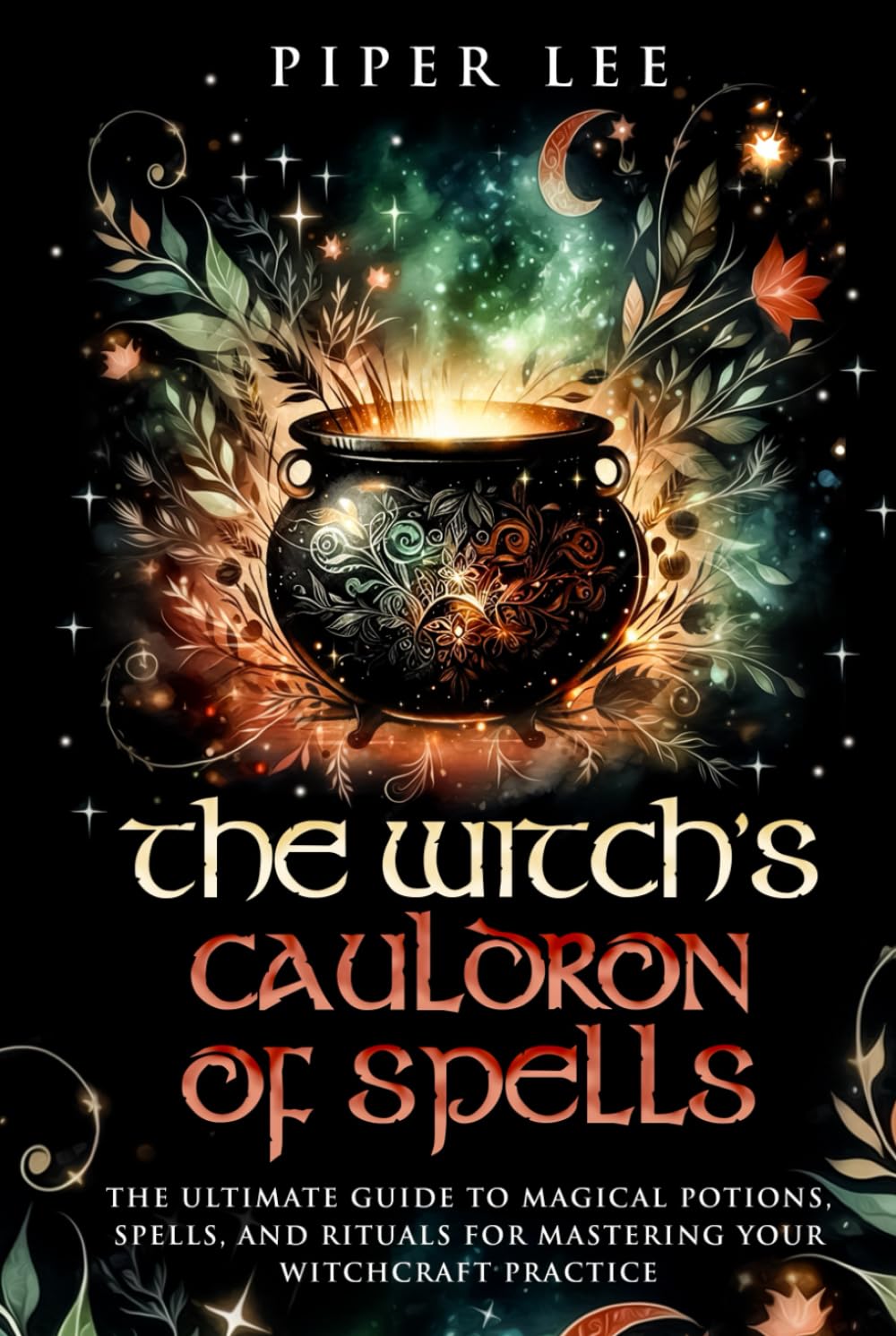 The Witch's Cauldron of Spells: The Ultimate Guide to Magical Potions, Spells, and Rituals for Mastering Your Witchcraft Practice (The Witch's Awakening: Spells, Potions, Rituals, Herbs & Crystals)