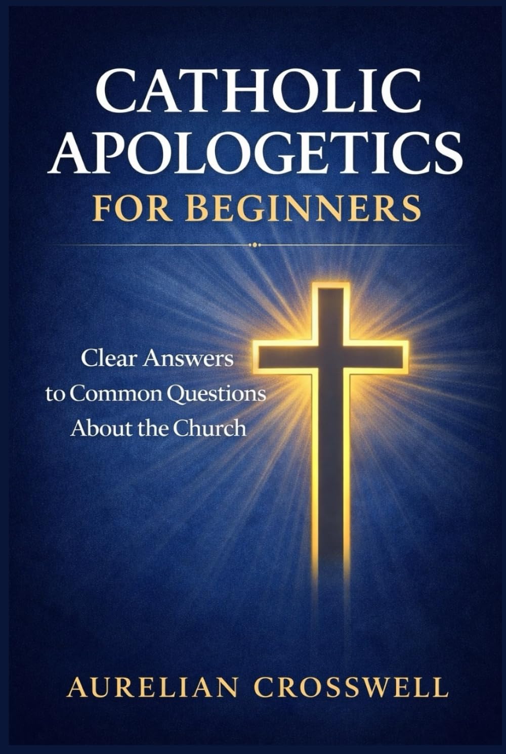Catholic Apologetics for Beginners: Clear Answers to Common Questions About the Church