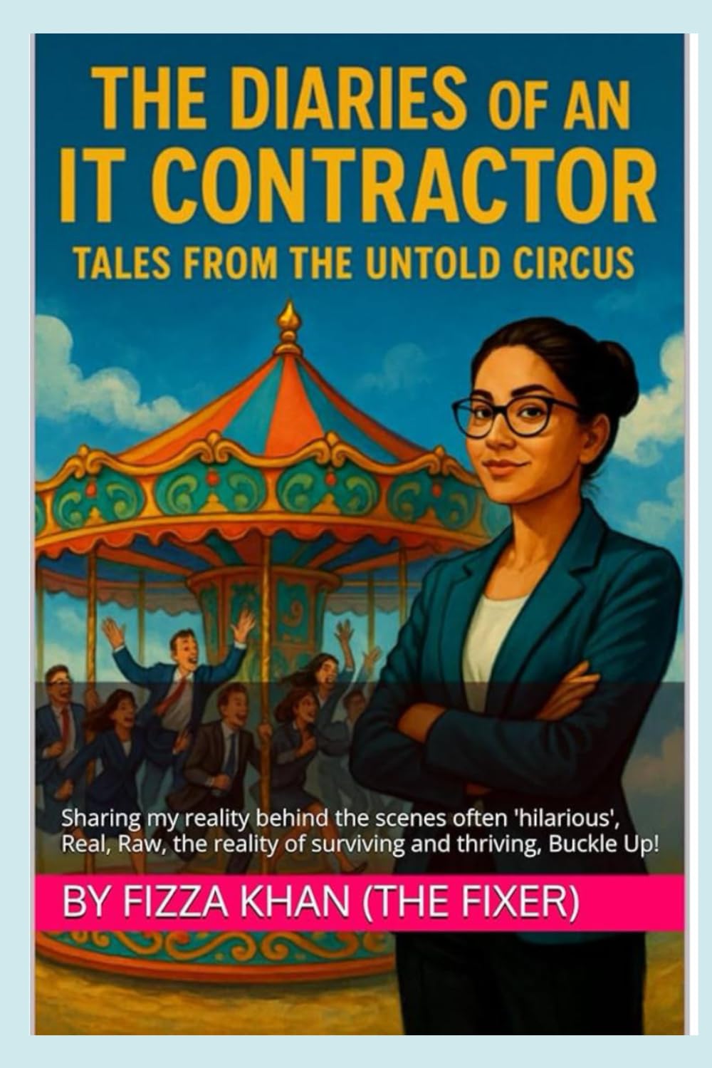 The Diaries of An IT Contractor- Tales from the Untold Circus: Sharing my reality behind the scenes often 'hilarious', Real, Raw, the reality of surviving and thriving, Buckle Up!: 1