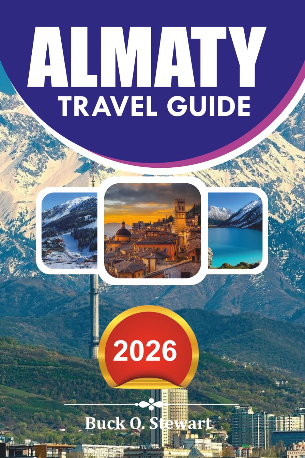ALMATY Travel Guide 2026: The Ultimate Kazakhstan Vacation Planner with Insider Tips, Scenic Day Trips, Local Food Experiences, and Complete Itineraries