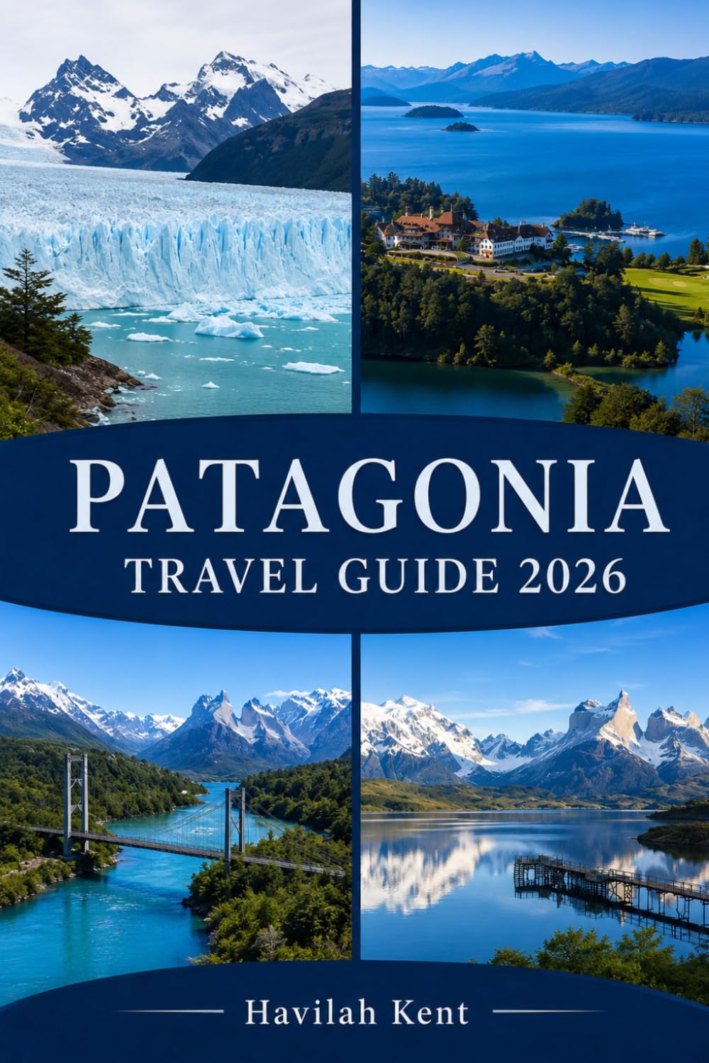 PATAGONIA TRAVEL GUIDE 2026: Explore Torres del Paine, El Calafate, El Chaltén, Fitz Roy, Perito Moreno & Bariloche with Treks, Fjords & Adventures
