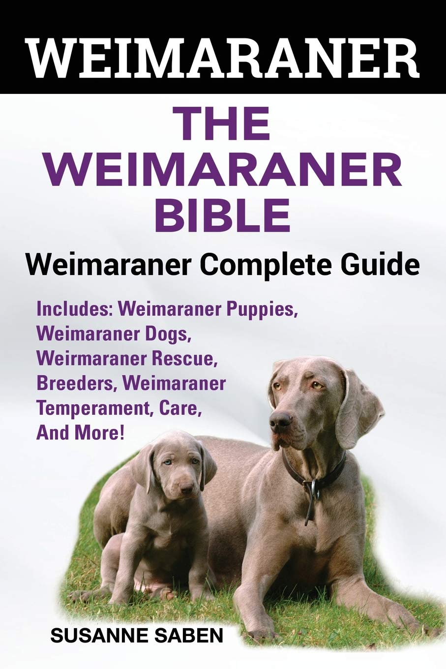 Weimaraner: The Weimaranar Bible: Weimaraner Complete Guide.: Includes: Weimaraner Puppies, Weimaraner Dogs, Weimaraner Rescue, Breeders, Weimaraner Temperament, Care, And More!