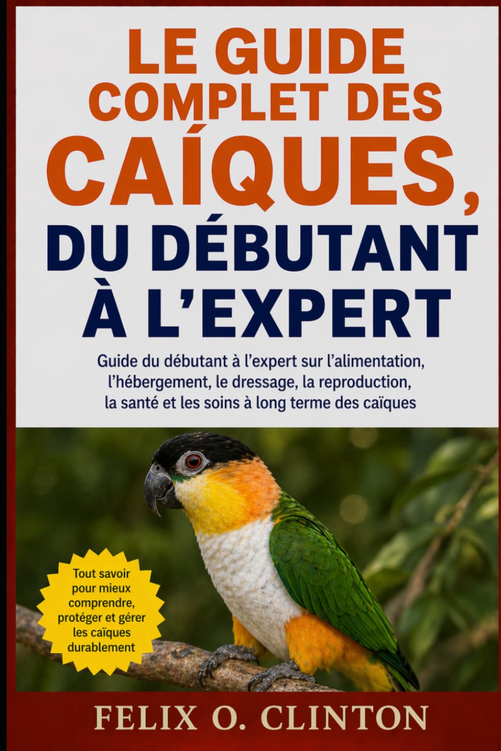 LE GUIDE COMPLET DES CAÍQUES, DU DÉBUTANT À L'EXPERT: Guide du débutant à l'expert sur l'alimentation, l'hébergement, le dressage, la reproduction, la santé et les soins à long terme des caïques