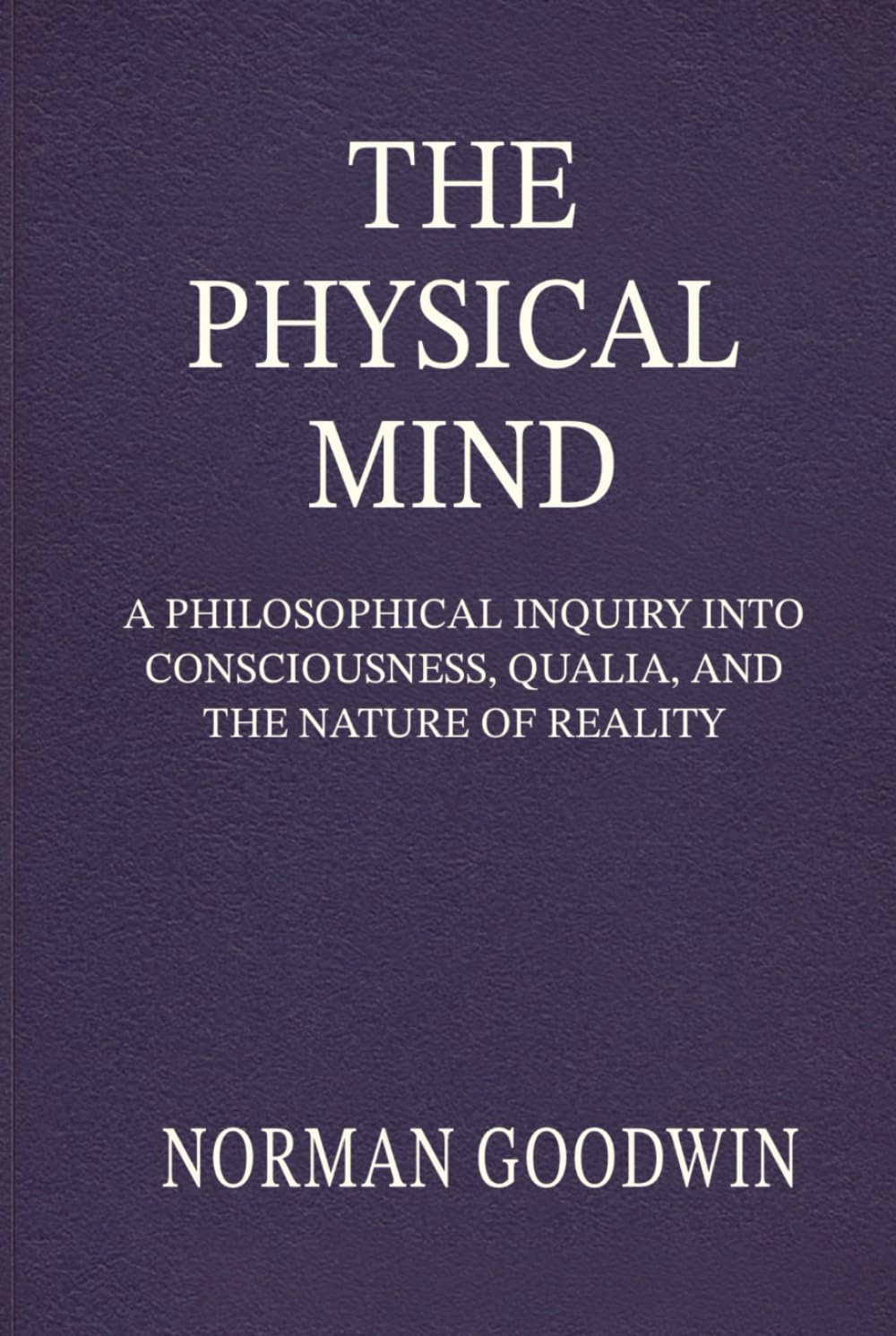 The Physical Mind: A Philosophical Inquiry Into Consciousness, Qualia, and the Nature of Reality