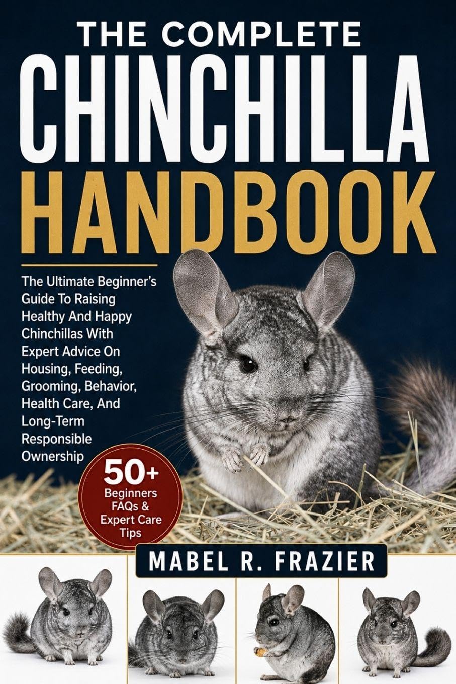 THE COMPLETE CHINCHILLA HANDBOOK: The Ultimate Beginner’s Guide to Raising Healthy and Happy Chinchillas with Expert Advice on Housing, Feeding, ... Care, And Long-Term Responsible Ownership