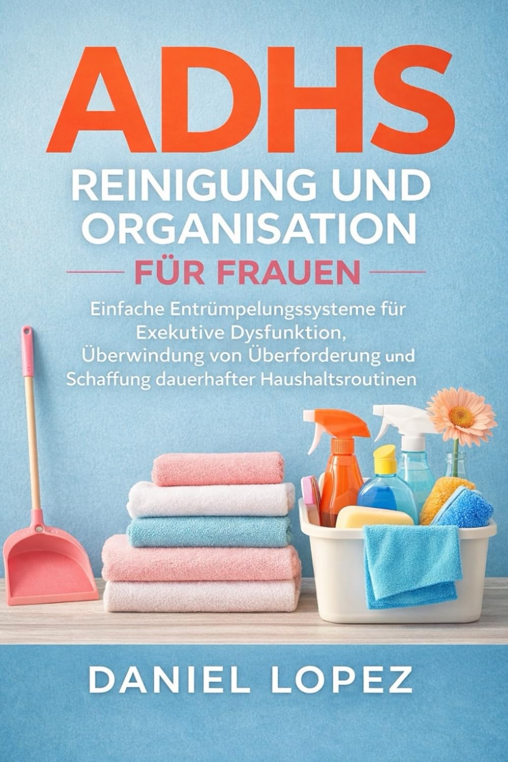 ADHS REINIGUNG UND ORGANISATION FÜR FRAUEN: Einfache Entrümpelungssysteme für Exekutive Dysfunktion, Überwindung von Überforderung und Schaffung dauerhafter Haushaltsroutinen