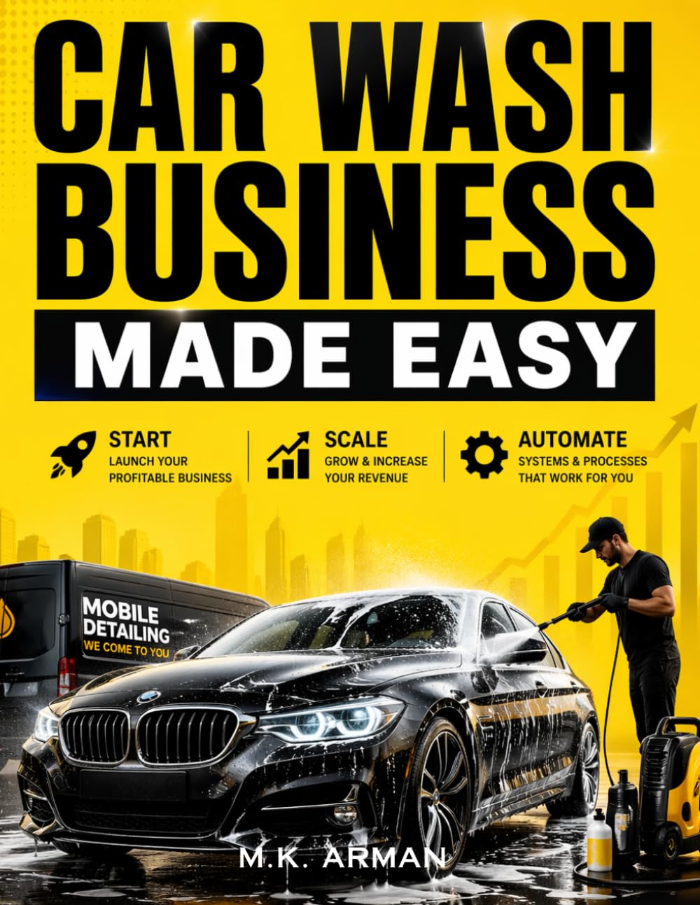 Car Wash Business Made Easy: Step-by-Step Blueprint to Start, Scale, and Automate a Profitable Car Wash or Mobile Detailing Business Even with No Experience, Low Budget, and Zero Industry Knowledge