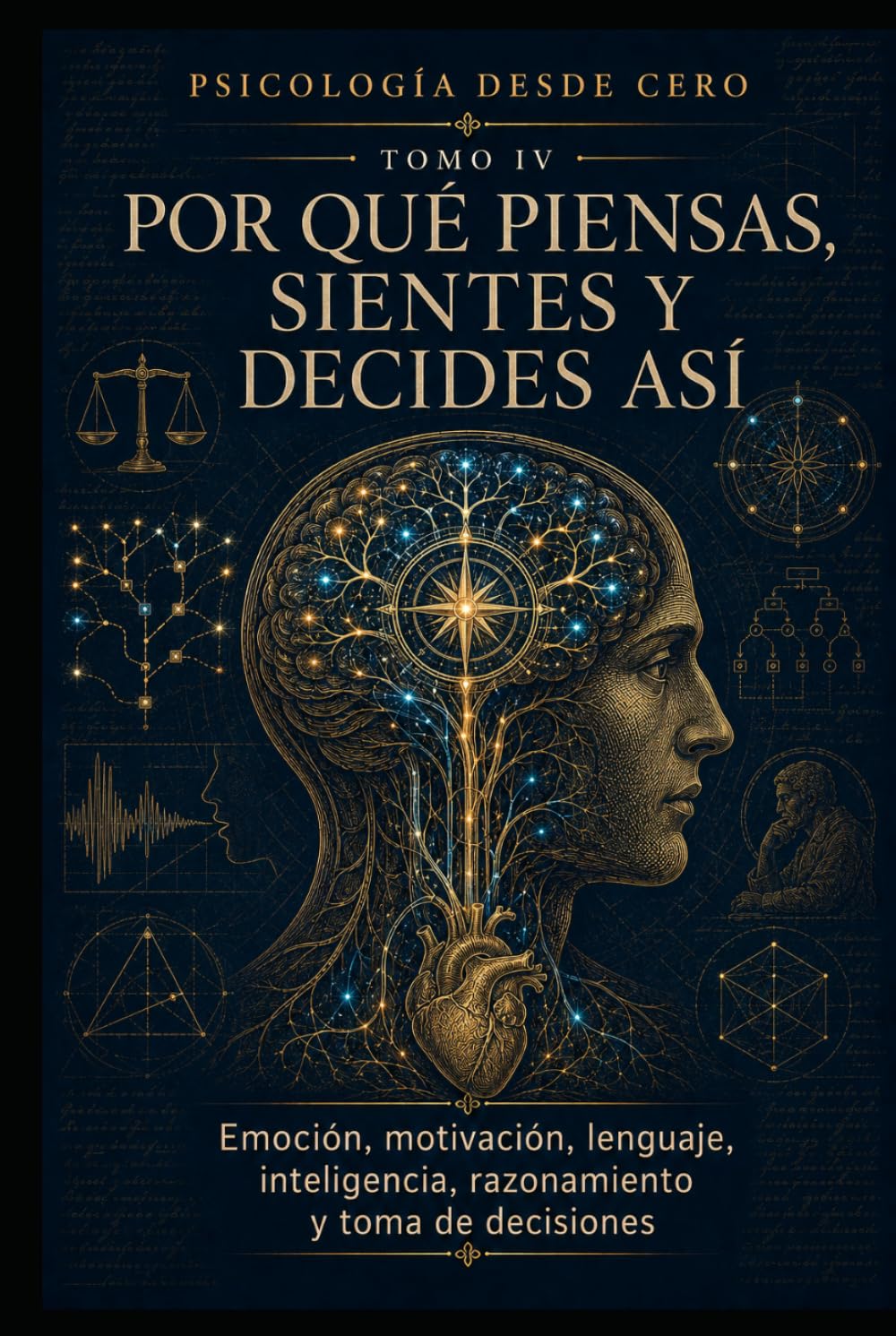 PSICOLOGÍA DESDE CERO TOMO IV: POR QUÉ PIENSAS, SIENTES Y DECIDES ASÍ: Emoción, motivación, lenguaje, inteligencia, razonamiento y toma de decisiones