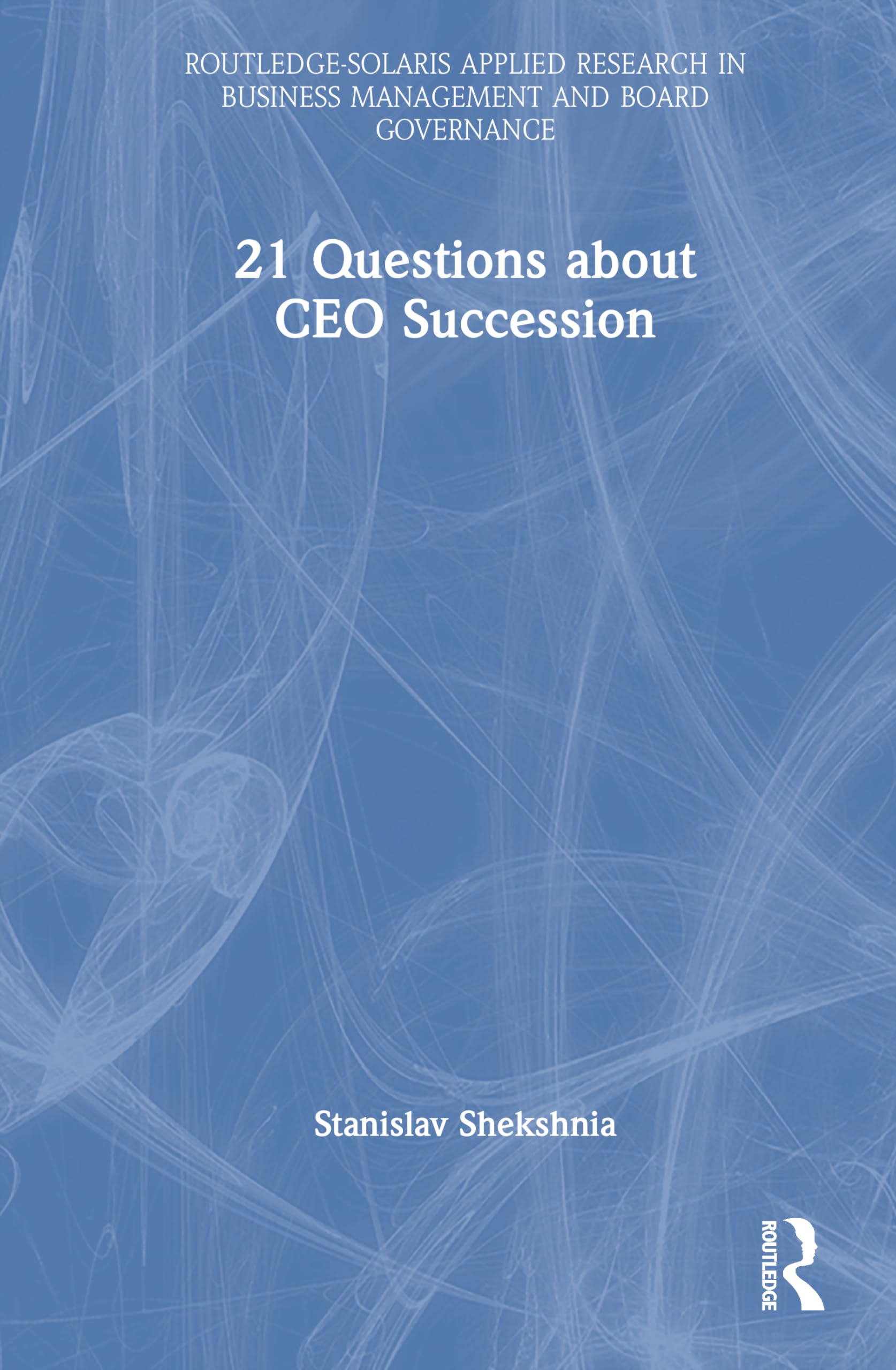 21 Questions about CEO Succession (Routledge-Solaris Applied Research in Business Management and Board Governance)