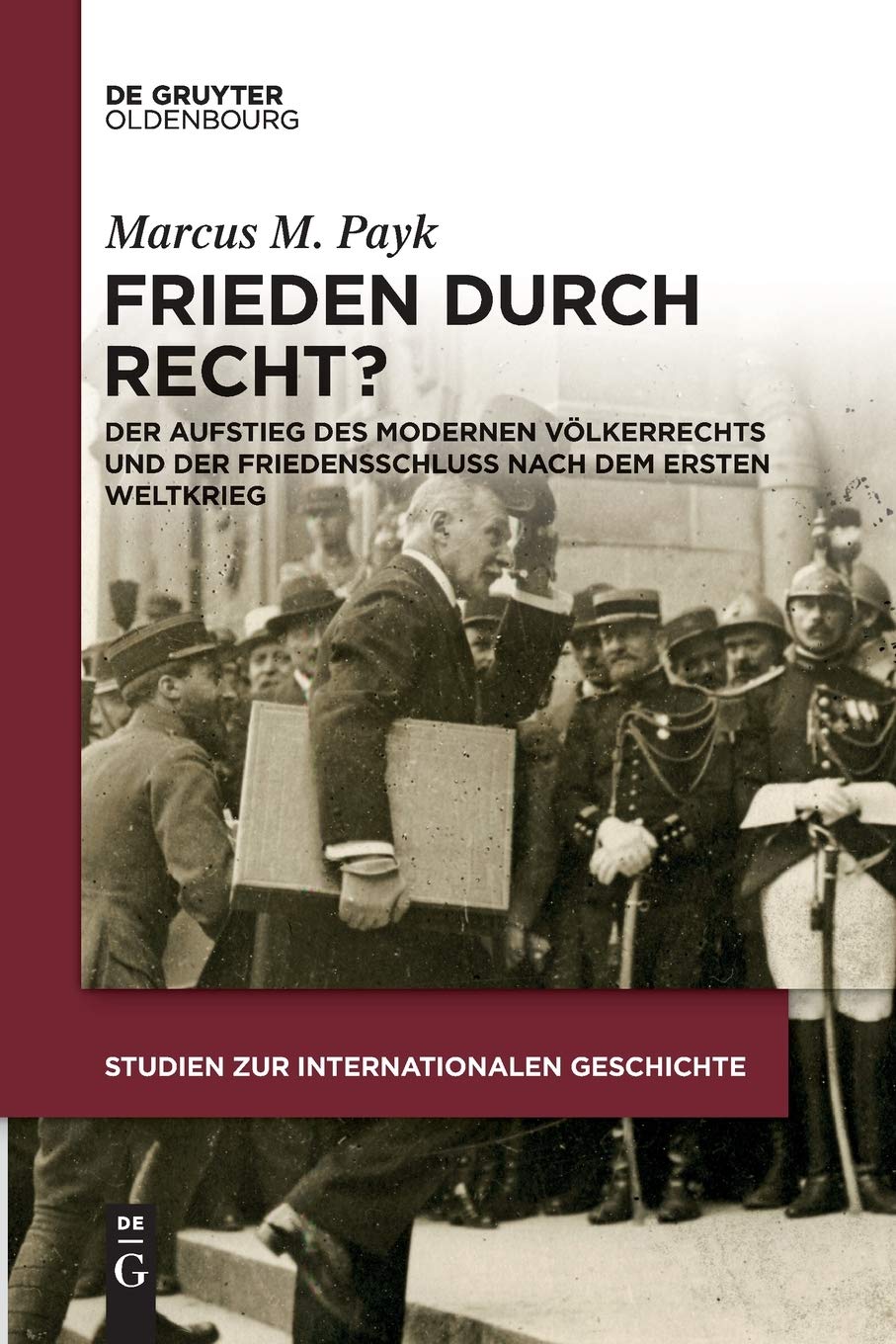 Frieden durch Recht?: Der Aufstieg Des Modernen Völkerrechts Und Der Friedensschluss Nach Dem Ersten Weltkrieg: 42 (Studien Zur Internationalen Geschichte)