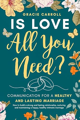 Is Love All You Need? Communication for a Healthy and Lasting Marriage: How to Build a Strong and Lasting Relationship, Nurturing and Maintaining a Happy, Healthy Intimate Marriage