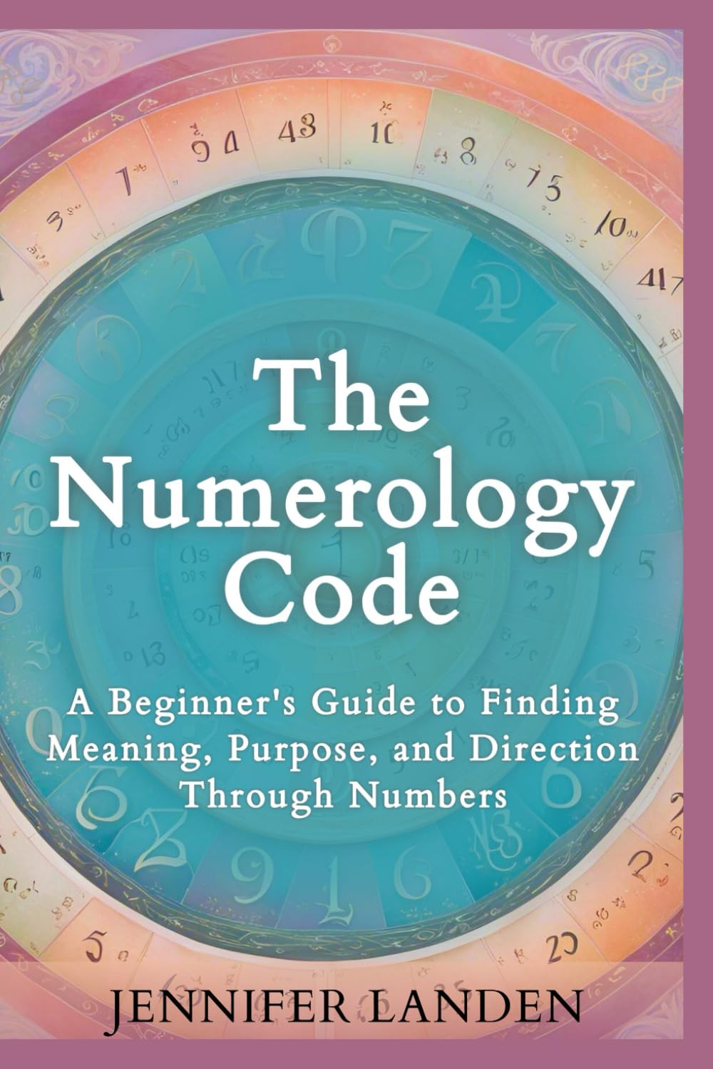 The Numerology Code: A Beginner's Guide to Finding Meaning, Purpose, and Direction Through Numbers