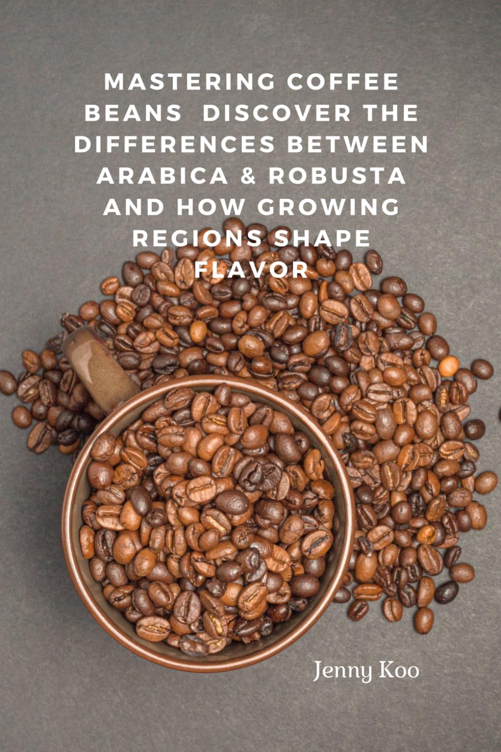 Mastering Coffee Beans Discover the Differences Between Arabica & Robusta and How Growing Regions Shape Flavor (Coffee Mastery: From Basics "How to" to Become a Barista Master Series)
