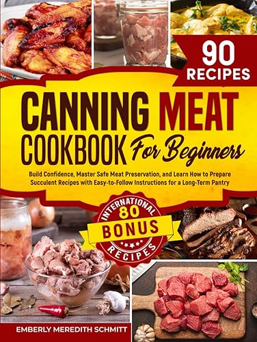 Canning Meat Cookbook for Beginners: Build Confidence, Master Safe Meat Preservation, and Learn How to Prepare Succulent Recipes with Easy-to-Follow Instructions for a Long-Term Pantry