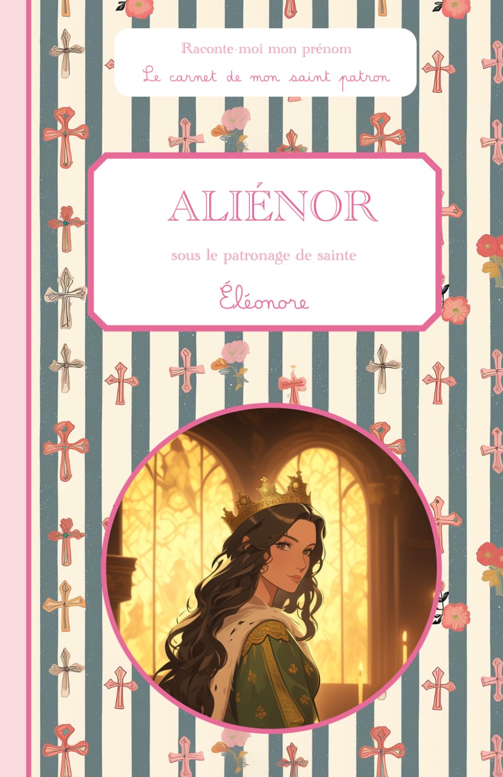 Aliénor, sous le patronage de sainte Éléonore, le carnet de mon saint patron, 6-10 ANS: Raconte-moi mon prénom