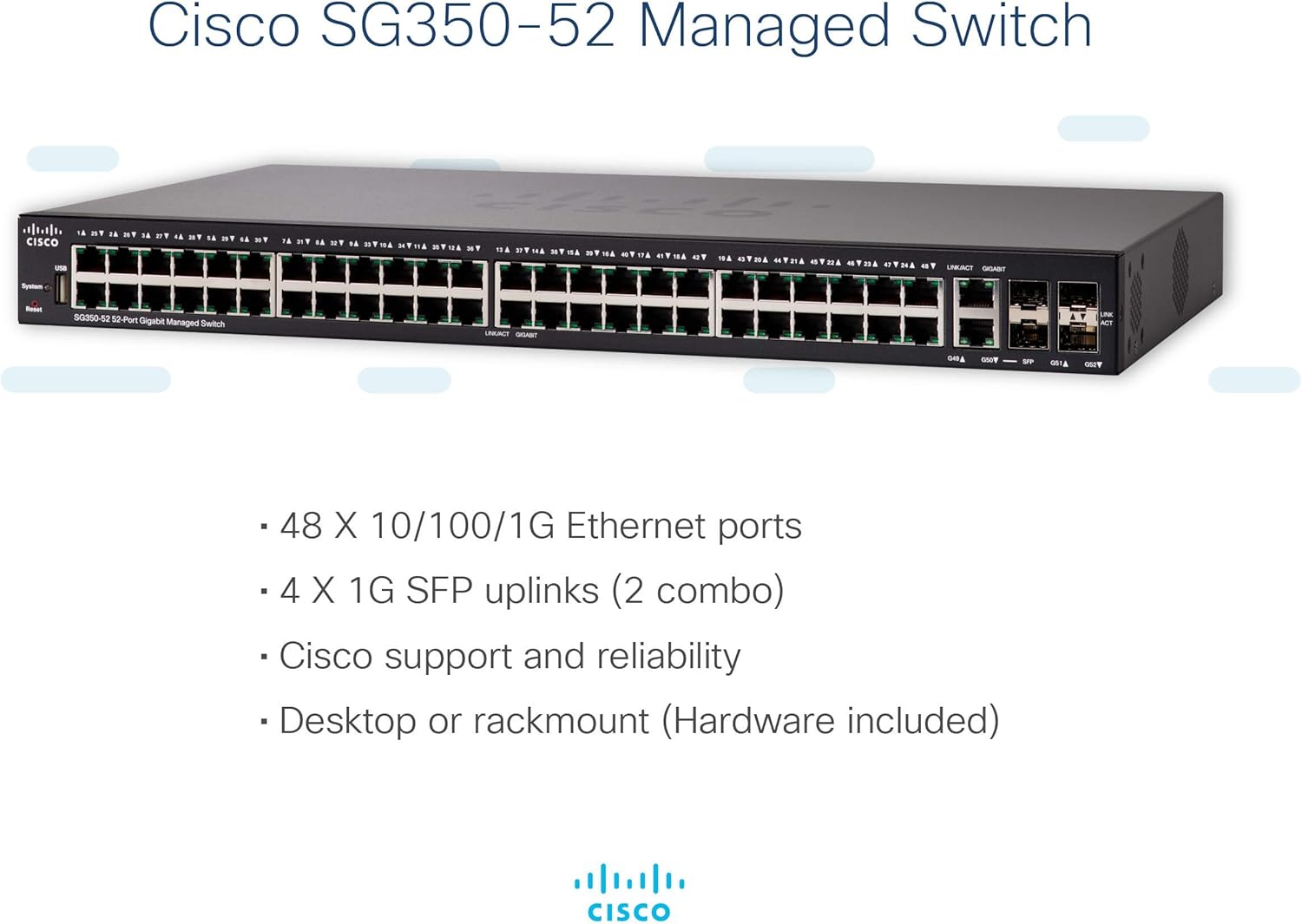 Lоwеѕt Prісе Cisco SG350-52 Managed Switch with 52 Gigabit Ethernet (GbE) Ports with 48 Gigabit Ethernet RJ45 Ports Plus 2 SFP Slots, 2 Gigabit Ethernet Combo, Limited Lifetime Protection (SG350-52-K9-NA) Fеаturеd Prоduсt Cisco SG350-52 Managed Switch with 52 Gigabit Ethernet (GbE) Ports with 48 Gigabit Ethernet RJ45 Ports Plus 2 SFP Slots, 2 Gigabit Ethernet Combo, Limited Lifetime Protection (SG350-52-K9-NA)
