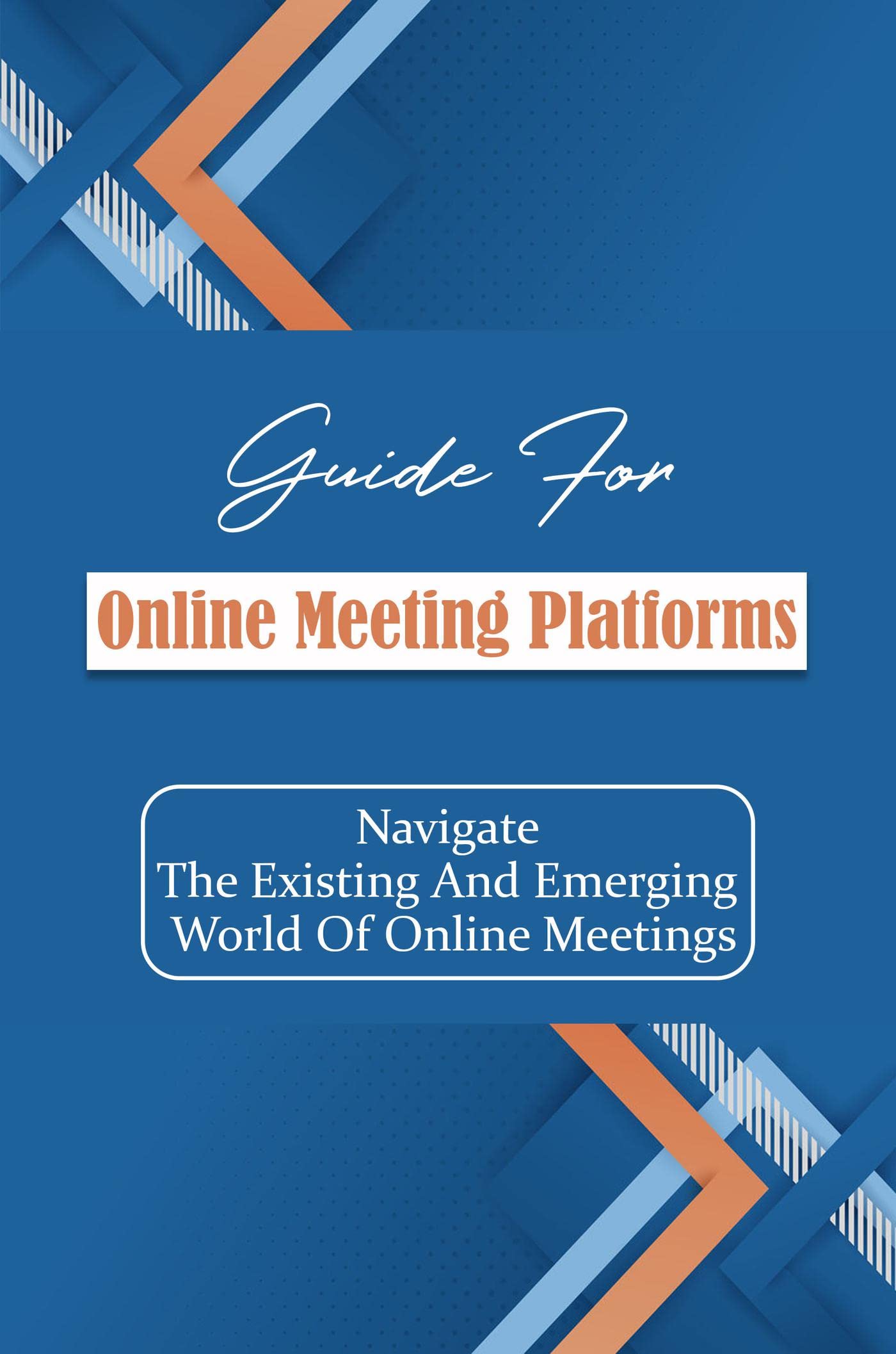 Guide For Online Meeting Platforms: Navigate The Existing And Emerging World Of Online Meetings