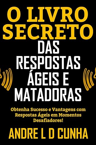 O LIVRO SECRETO DAS RESPOSTAS ÁGEIS E MATADORAS: Obtenha Sucesso e Vantagens dando Pronta-Respostas em Momentos Desafiadores!