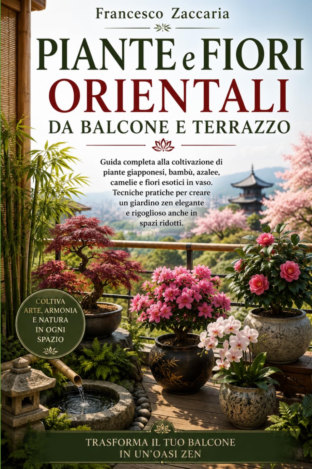 Piante e fiori orientali da balcone e terrazzo .: Guida completa alla coltivazione di piante giapponesi , Bambù , azalee ,camelie e fiori esotici in vaso, tecniche pratiche per creare un giardino Zen.