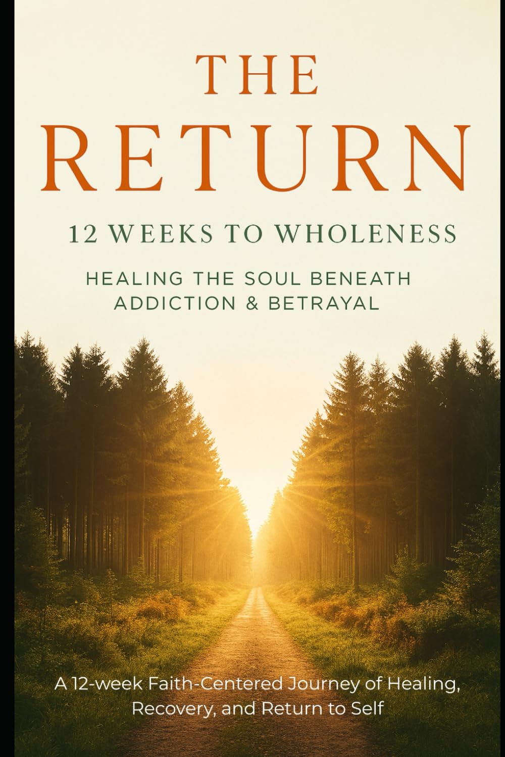 The Return: Twelve Weeks to Wholeness. Healing the Soul Beneath Addiction & Betrayal: A Twelve Week Faith- Centered Journey, of Healing, Recovery, and Return to Self
