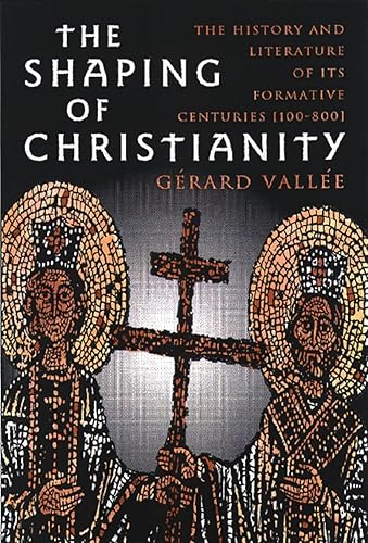 The Shaping of Christianity: The History and Literature of Its Formative Centuries (100-800): The History and Literature of the Formative Centuries (100-800)
