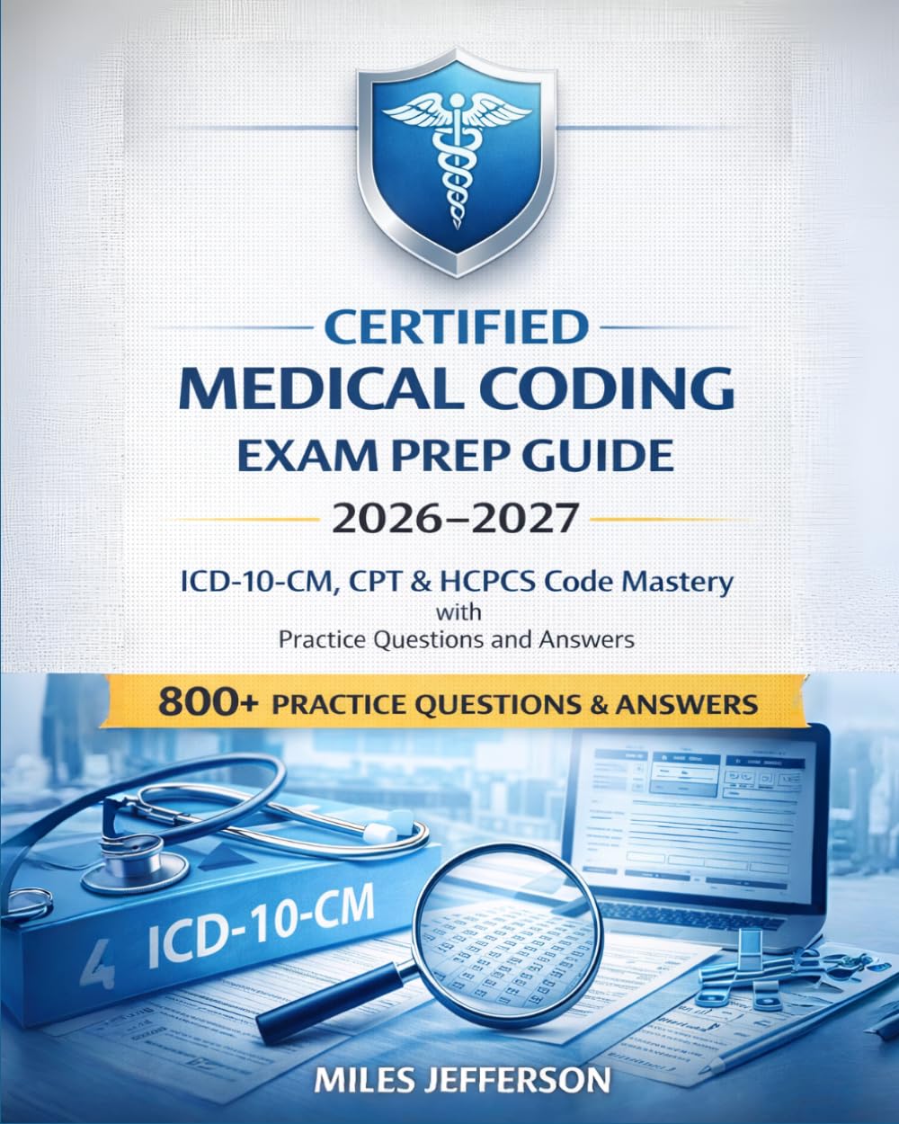 Certified Medical Coding Exam Prep Guide 2026–2027: ICD-10-CM, CPT & HCPCS Code Mastery with Practice Questions and Answers