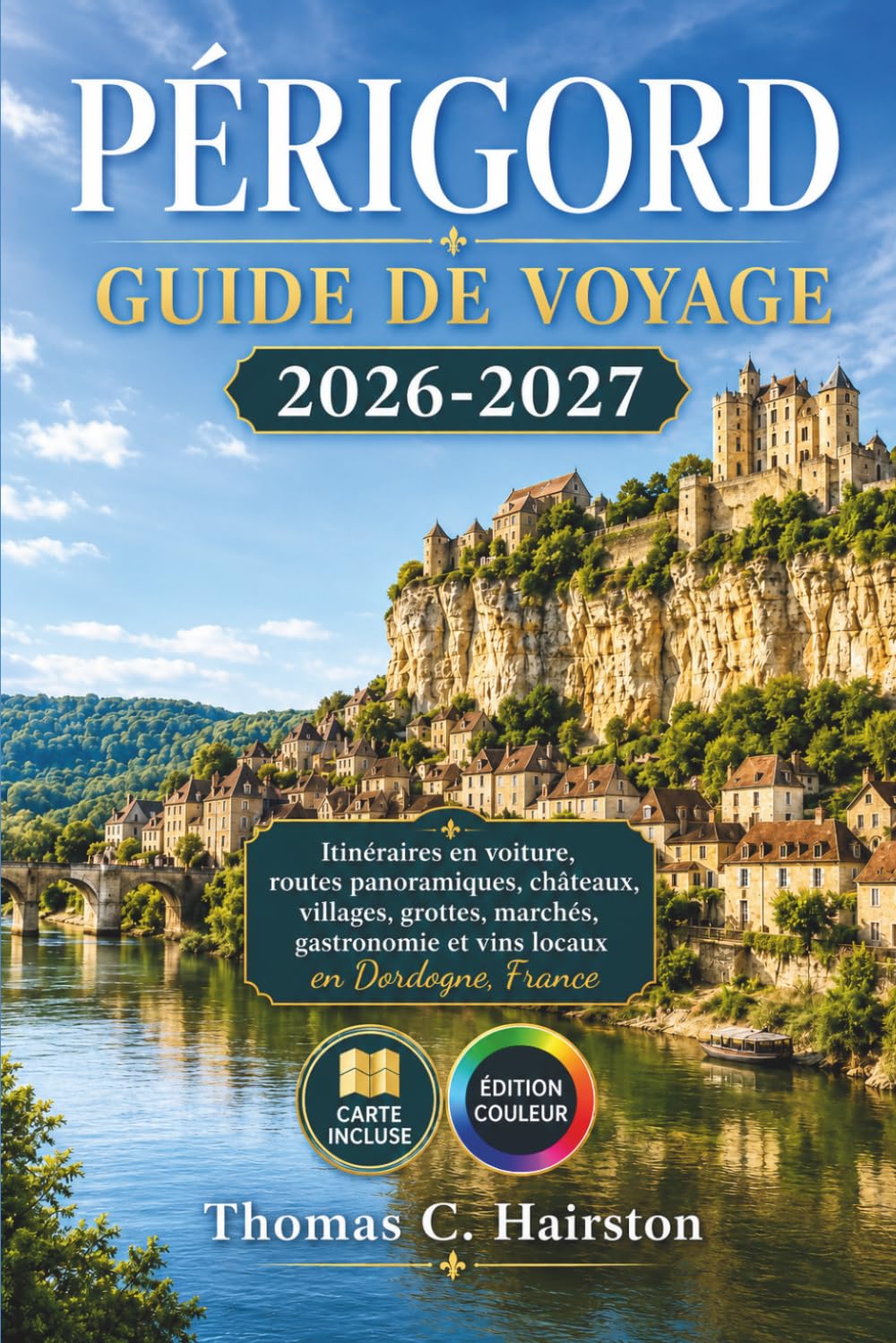 PÉRIGORD GUIDE DE VOYAGE 2026-2027: Itinéraires en voiture, routes panoramiques, châteaux, villages, grottes, marchés, gastronomie et vins locaux en Dordogne, France