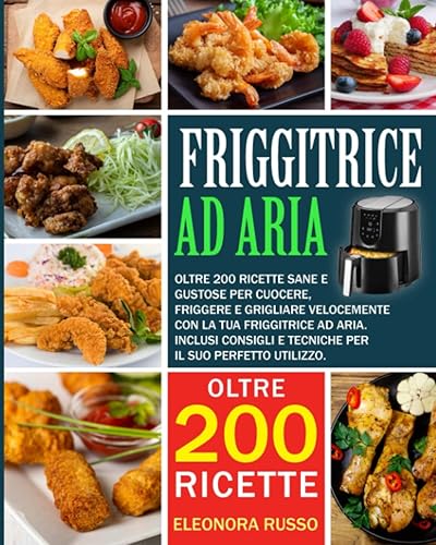FRIGGITRICE AD ARIA: Oltre 200 ricette sane e gustose per cuocere, friggere e grigliare velocemente con la tua friggitrice ad aria. Inclusi consigli e tecniche per il suo perfetto utilizzo