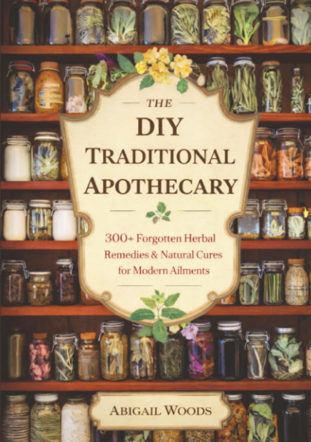 The DIY Traditional Apothecary: 300+ Forgotten Herbal Remedies & Natural Cures for Modern Ailments